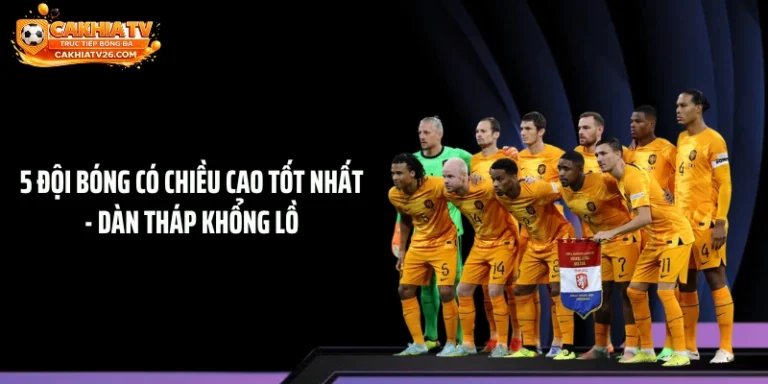 5 Đội Bóng Có Chiều Cao Tốt Nhất - Dàn Tháp Khổng Lồ