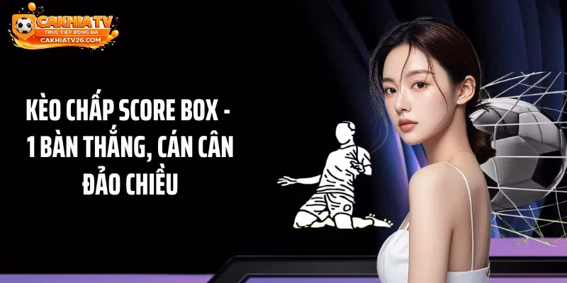 Kèo Chấp Score Box – 1 Bàn Thắng, Cán Cân Đảo Chiều