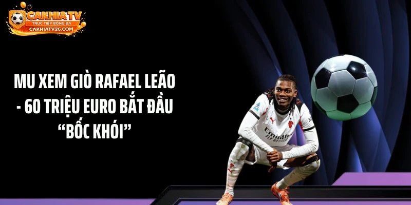 MU Xem Giò Rafael Leão - 60 Triệu Euro Bắt Đầu “Bốc Khói”