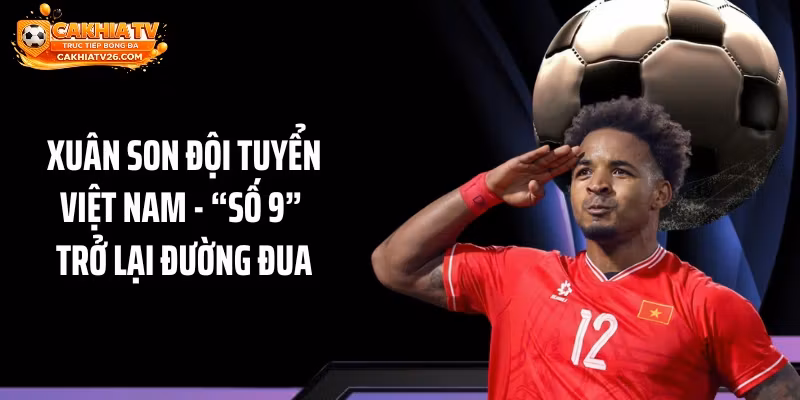 Xuân Son Đội Tuyển Việt Nam – “Số 9” Trở Lại Đường Đua